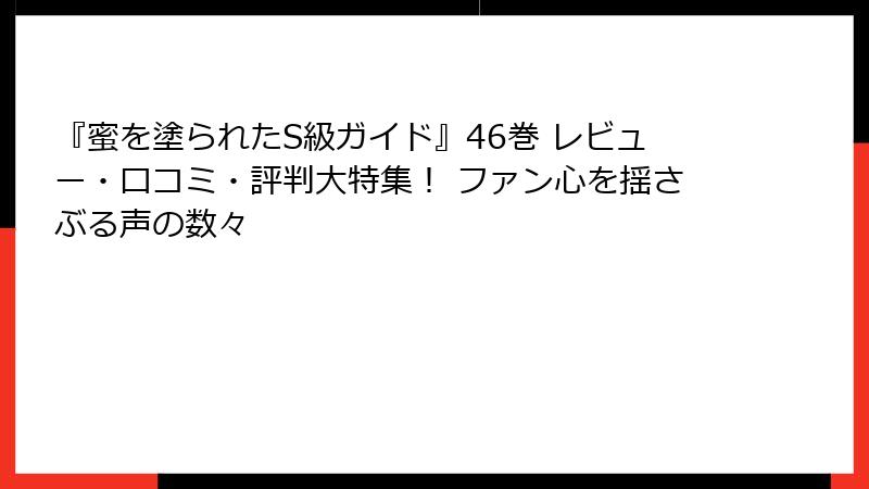 『蜜を塗られたS級ガイド』46巻 レビュー・口コミ・評判大特集！ ファン心を揺さぶる声の数々