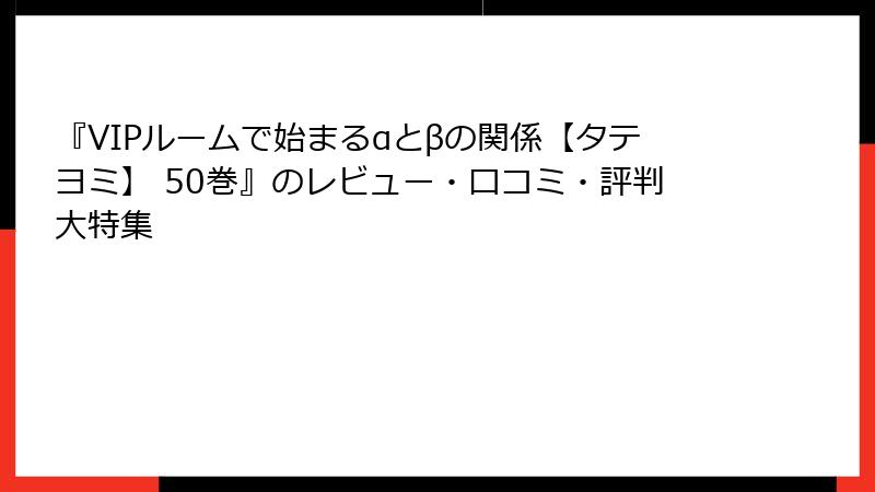 『VIPルームで始まるαとβの関係【タテヨミ】 50巻』のレビュー・口コミ・評判大特集