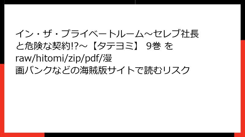 イン・ザ・プライベートルーム～セレブ社長と危険な契約!?～【タテヨミ】 9巻 をraw/hitomi/zip/pdf/漫画バンクなどの海賊版サイトで読むリスク