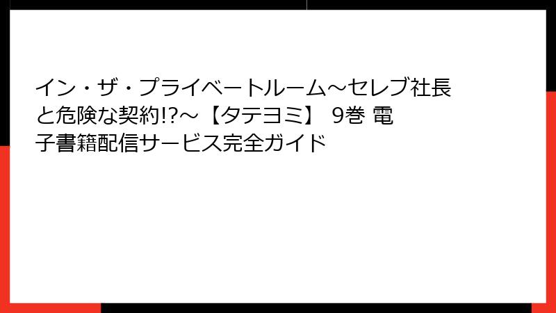 イン・ザ・プライベートルーム～セレブ社長と危険な契約!?～【タテヨミ】 9巻 電子書籍配信サービス完全ガイド