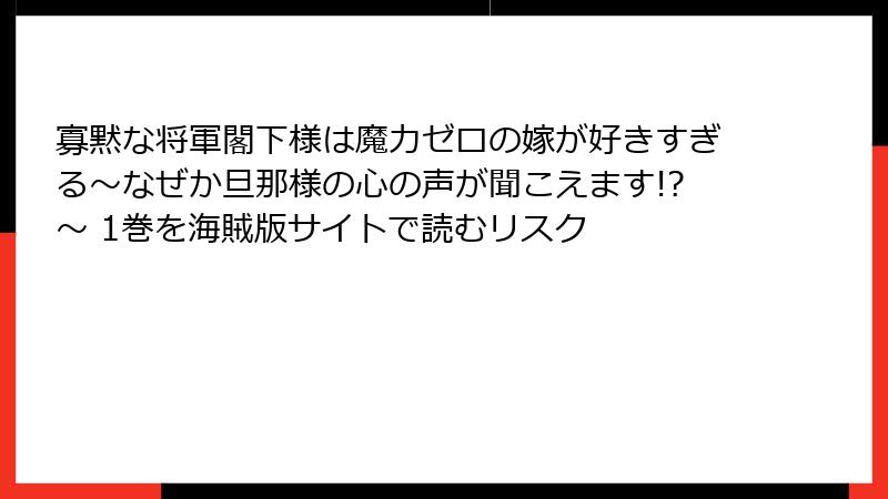 寡黙な将軍閣下様は魔力ゼロの嫁が好きすぎる～なぜか旦那様の心の声が聞こえます!?～ 1巻を海賊版サイトで読むリスク