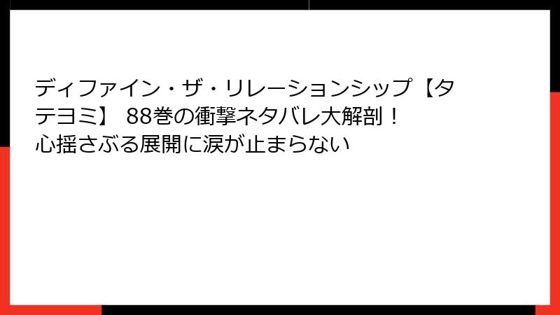 ディファイン・ザ・リレーションシップ【タテヨミ】 88巻の衝撃ネタバレ大解剖！ 心揺さぶる展開に涙が止まらない