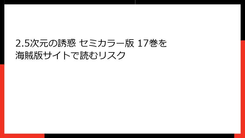 2.5次元の誘惑 セミカラー版 17巻を海賊版サイトで読むリスク