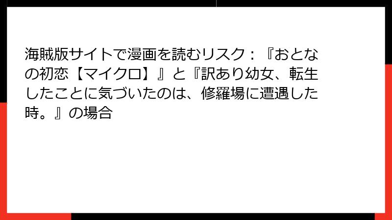 海賊版サイトで漫画を読むリスク：『おとなの初恋【マイクロ】』と『訳あり幼女、転生したことに気づいたのは、修羅場に遭遇した時。』の場合