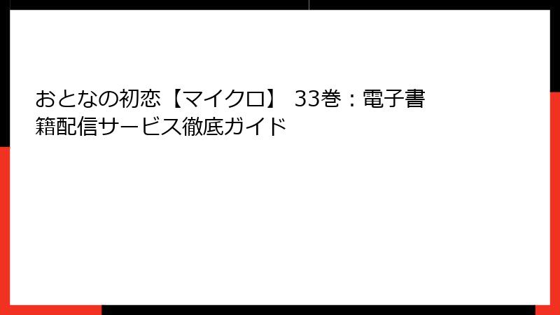 おとなの初恋【マイクロ】 33巻：電子書籍配信サービス徹底ガイド
