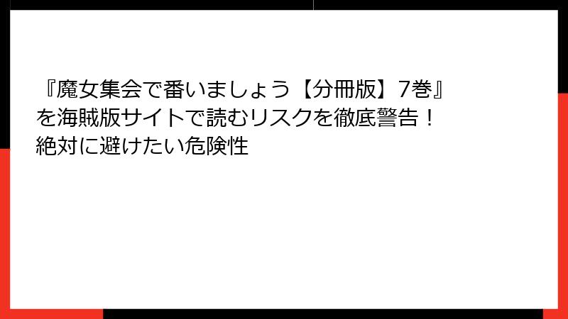 『魔女集会で番いましょう【分冊版】7巻』を海賊版サイトで読むリスクを徹底警告！ 絶対に避けたい危険性