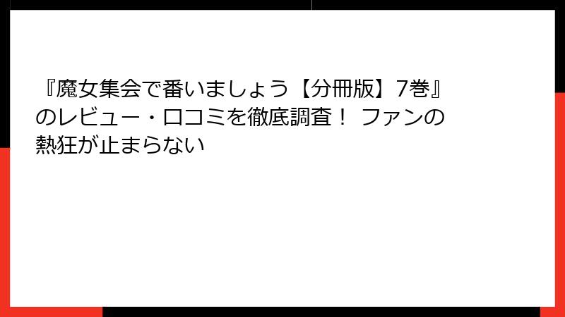 『魔女集会で番いましょう【分冊版】7巻』のレビュー・口コミを徹底調査！ ファンの熱狂が止まらない