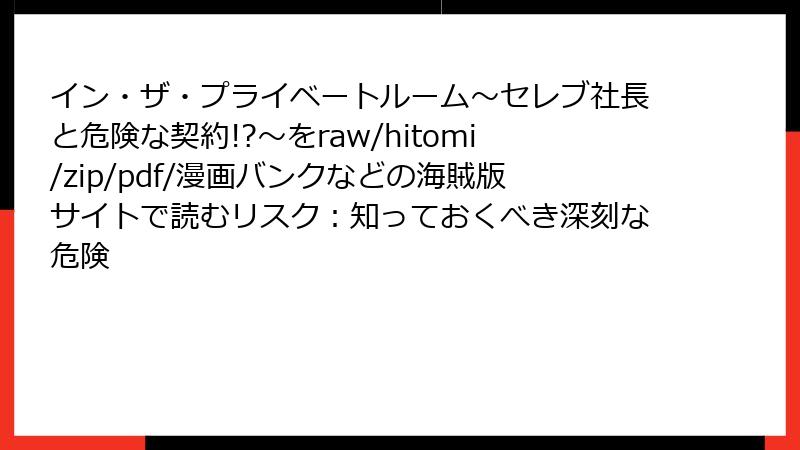 イン・ザ・プライベートルーム～セレブ社長と危険な契約!?～をraw/hitomi/zip/pdf/漫画バンクなどの海賊版サイトで読むリスク：知っておくべき深刻な危険