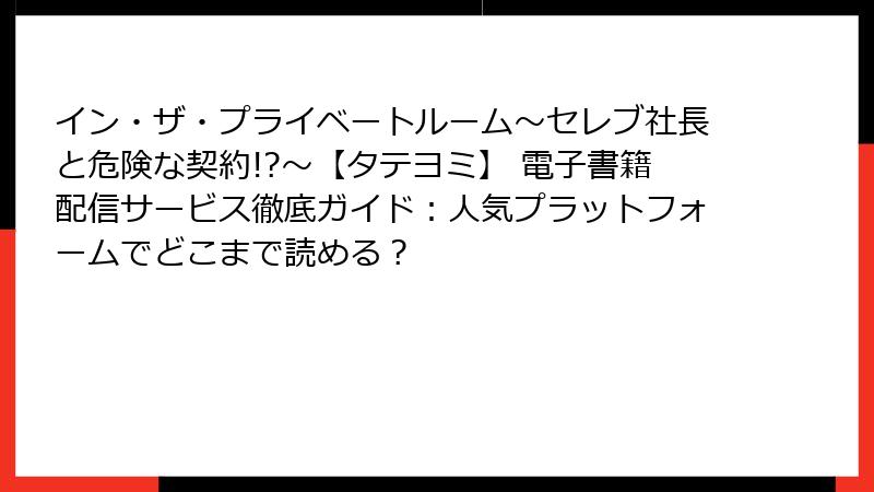 イン・ザ・プライベートルーム～セレブ社長と危険な契約!?～【タテヨミ】 電子書籍配信サービス徹底ガイド：人気プラットフォームでどこまで読める？