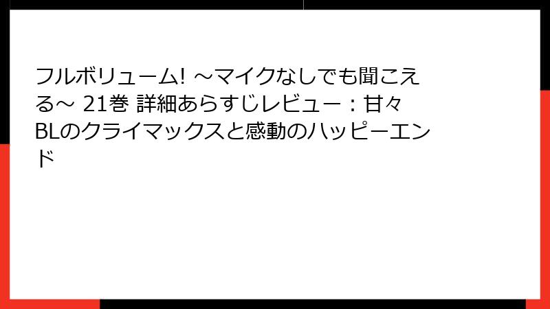 フルボリューム! ～マイクなしでも聞こえる～ 21巻 詳細あらすじレビュー：甘々BLのクライマックスと感動のハッピーエンド