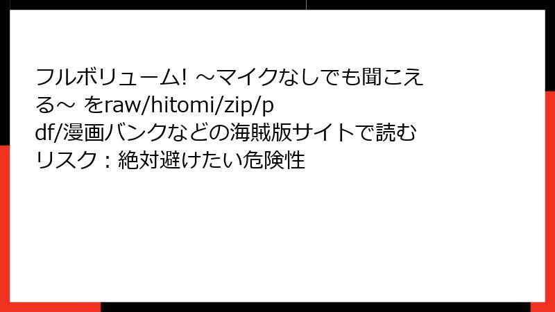 フルボリューム! ～マイクなしでも聞こえる～ をraw/hitomi/zip/pdf/漫画バンクなどの海賊版サイトで読むリスク：絶対避けたい危険性