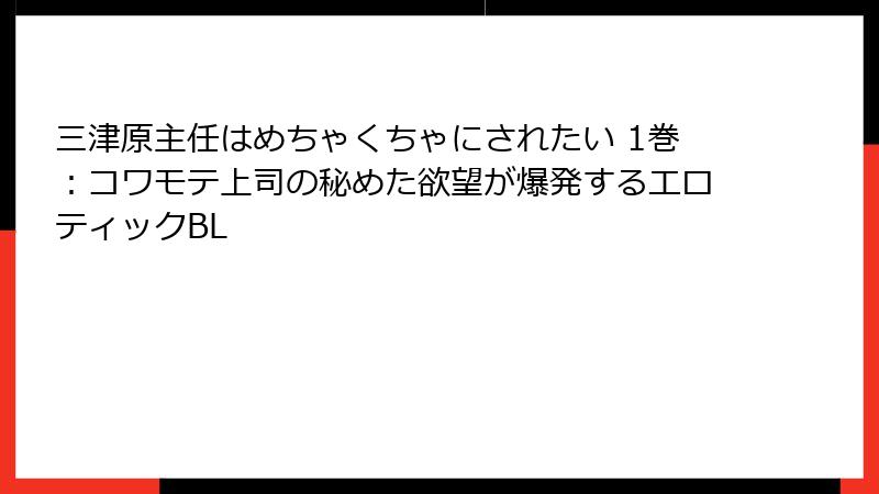 三津原主任はめちゃくちゃにされたい 1巻：コワモテ上司の秘めた欲望が爆発するエロティックBL