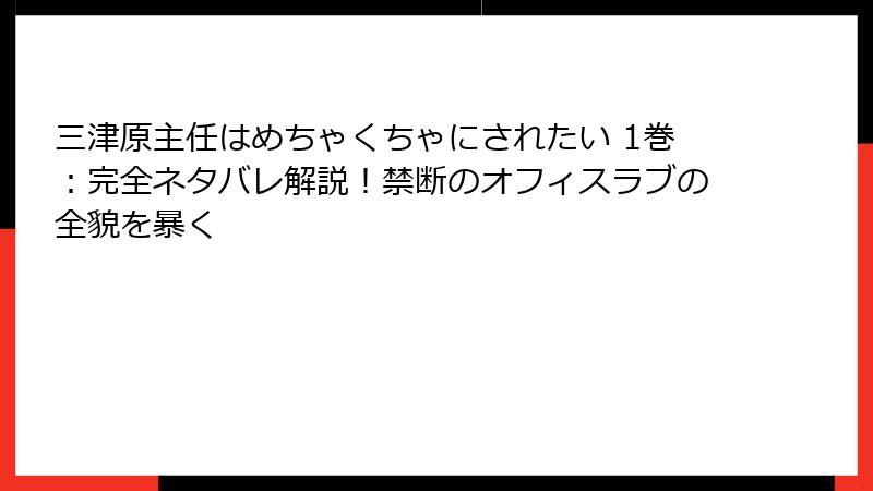 三津原主任はめちゃくちゃにされたい 1巻：完全ネタバレ解説！禁断のオフィスラブの全貌を暴く