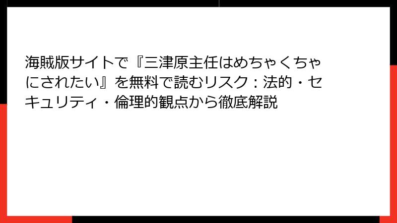 海賊版サイトで『三津原主任はめちゃくちゃにされたい』を無料で読むリスク：法的・セキュリティ・倫理的観点から徹底解説