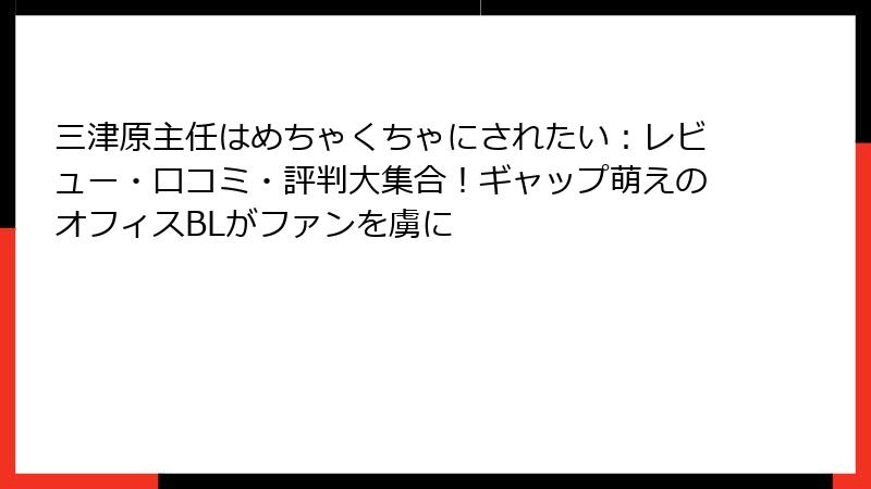 三津原主任はめちゃくちゃにされたい：レビュー・口コミ・評判大集合！ギャップ萌えのオフィスBLがファンを虜に