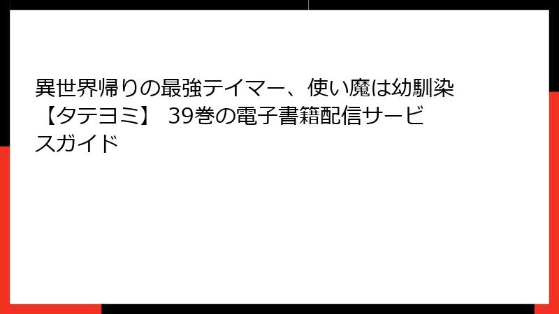 異世界帰りの最強テイマー、使い魔は幼馴染【タテヨミ】 39巻の電子書籍配信サービスガイド