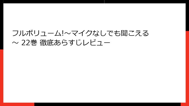 フルボリューム!～マイクなしでも聞こえる～ 22巻 徹底あらすじレビュー