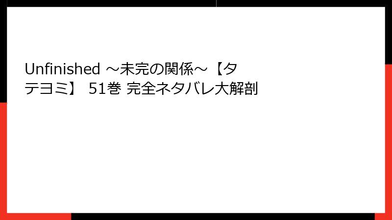 Unfinished ～未完の関係～【タテヨミ】 51巻 完全ネタバレ大解剖
