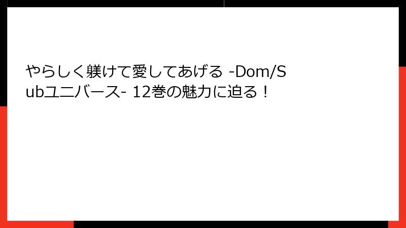 やらしく躾けて愛してあげる -Dom/Subユニバース- 12巻の魅力に迫る！