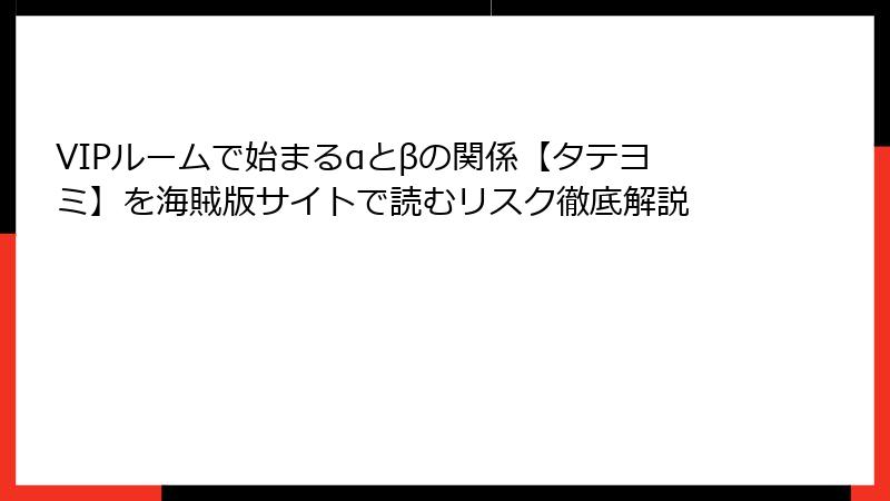 VIPルームで始まるαとβの関係【タテヨミ】を海賊版サイトで読むリスク徹底解説