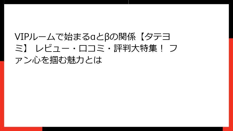 VIPルームで始まるαとβの関係【タテヨミ】 レビュー・口コミ・評判大特集！ ファン心を掴む魅力とは