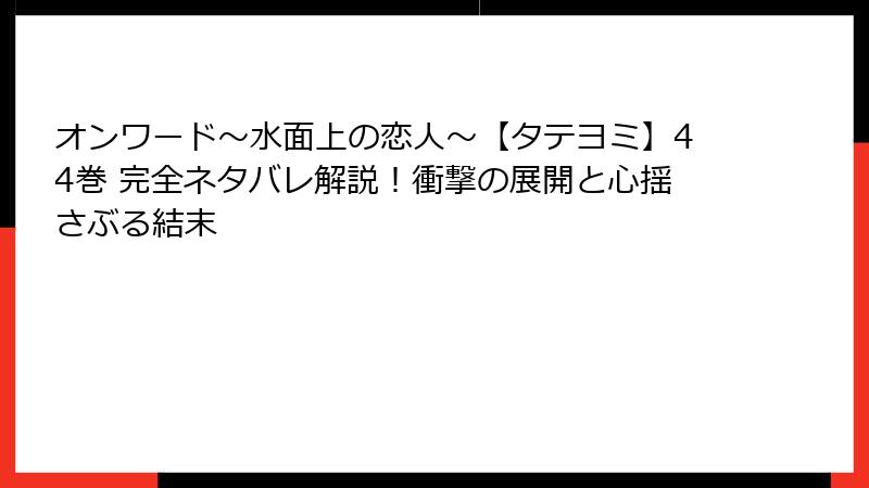 オンワード～水面上の恋人～【タテヨミ】44巻 完全ネタバレ解説！衝撃の展開と心揺さぶる結末