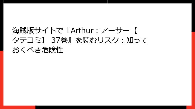 海賊版サイトで『Arthur：アーサー【タテヨミ】 37巻』を読むリスク：知っておくべき危険性