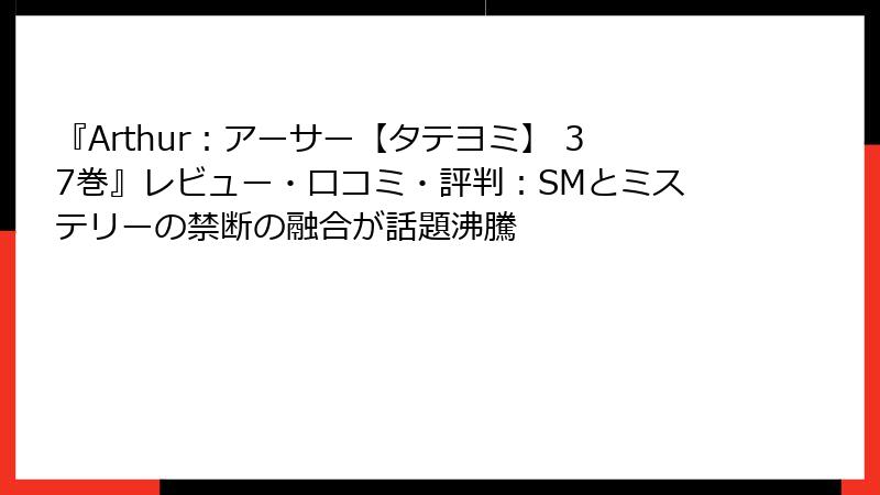 『Arthur：アーサー【タテヨミ】 37巻』レビュー・口コミ・評判：SMとミステリーの禁断の融合が話題沸騰