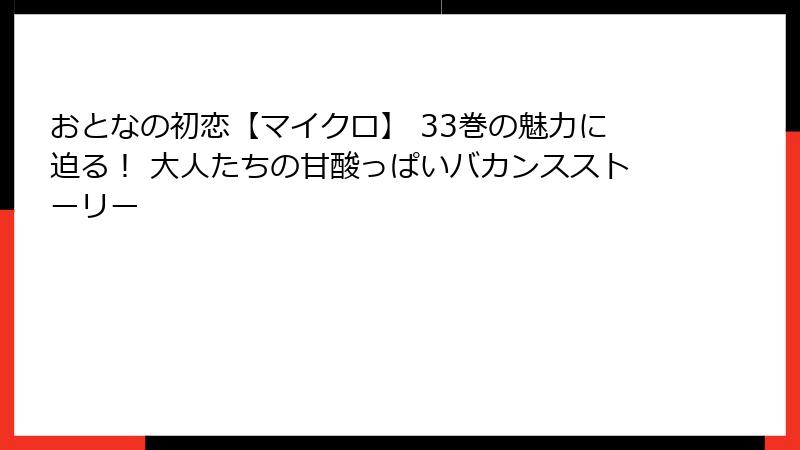おとなの初恋【マイクロ】 33巻の魅力に迫る！ 大人たちの甘酸っぱいバカンスストーリー