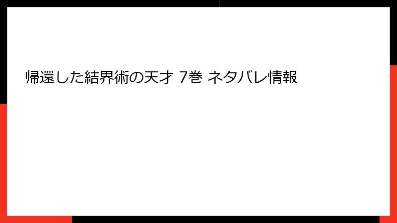 帰還した結界術の天才 7巻 ネタバレ情報