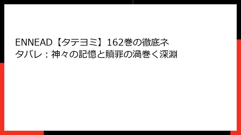 ENNEAD【タテヨミ】162巻の徹底ネタバレ：神々の記憶と贖罪の渦巻く深淵