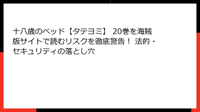 十八歳のベッド【タテヨミ】 20巻を海賊版サイトで読むリスクを徹底警告！ 法的・セキュリティの落とし穴