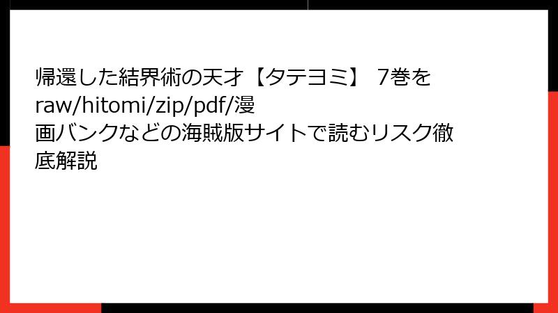 帰還した結界術の天才【タテヨミ】 7巻をraw/hitomi/zip/pdf/漫画バンクなどの海賊版サイトで読むリスク徹底解説