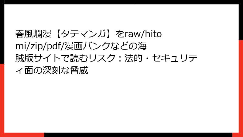 春風爛漫【タテマンガ】をraw/hitomi/zip/pdf/漫画バンクなどの海賊版サイトで読むリスク：法的・セキュリティ面の深刻な脅威
