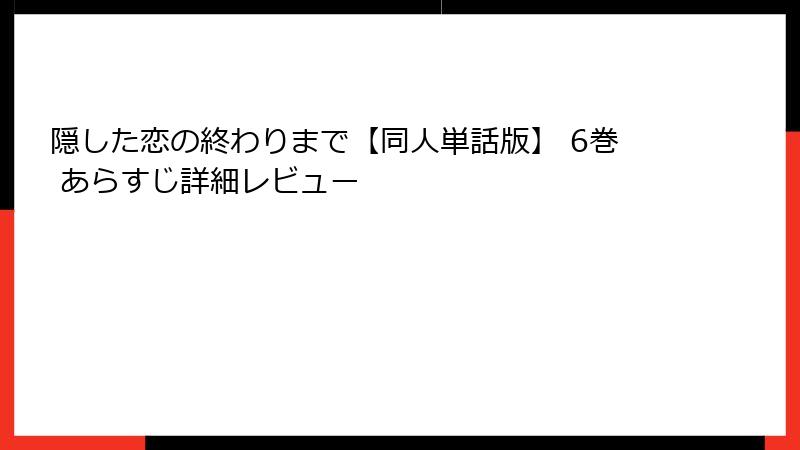 隠した恋の終わりまで【同人単話版】 6巻 あらすじ詳細レビュー