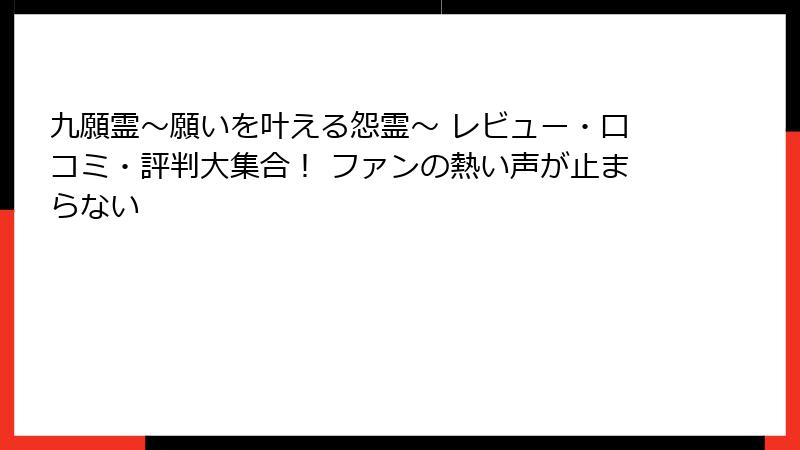 九願霊～願いを叶える怨霊～ レビュー・口コミ・評判大集合！ ファンの熱い声が止まらない