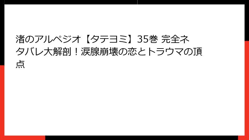 渚のアルペジオ【タテヨミ】35巻 完全ネタバレ大解剖！涙腺崩壊の恋とトラウマの頂点