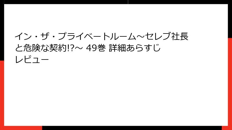 イン・ザ・プライベートルーム～セレブ社長と危険な契約!?～ 49巻 詳細あらすじレビュー