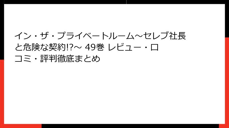 イン・ザ・プライベートルーム～セレブ社長と危険な契約!?～ 49巻 レビュー・口コミ・評判徹底まとめ