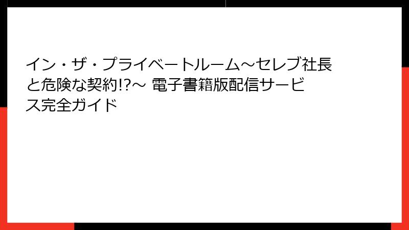 イン・ザ・プライベートルーム～セレブ社長と危険な契約!?～ 電子書籍版配信サービス完全ガイド