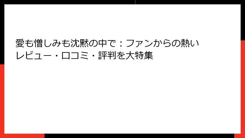 愛も憎しみも沈黙の中で：ファンからの熱いレビュー・口コミ・評判を大特集