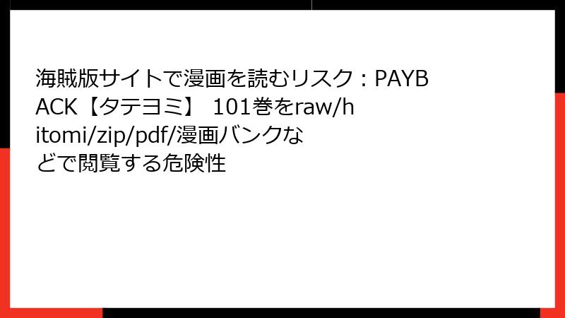 海賊版サイトで漫画を読むリスク：PAYBACK【タテヨミ】 101巻をraw/hitomi/zip/pdf/漫画バンクなどで閲覧する危険性