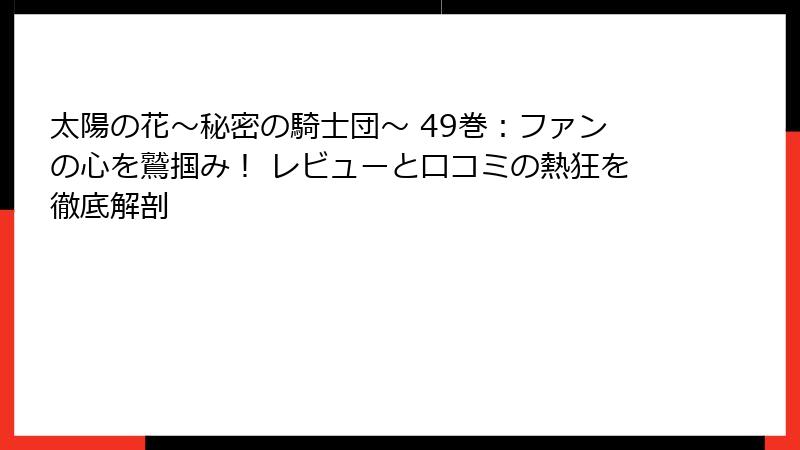 太陽の花～秘密の騎士団～ 49巻：ファンの心を鷲掴み！ レビューと口コミの熱狂を徹底解剖