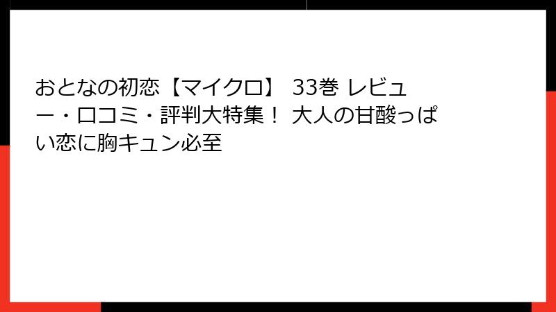おとなの初恋【マイクロ】 33巻 レビュー・口コミ・評判大特集！ 大人の甘酸っぱい恋に胸キュン必至