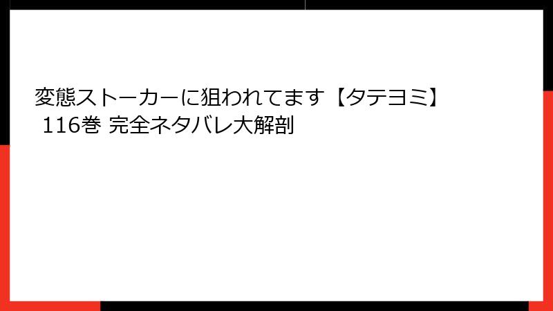 変態ストーカーに狙われてます【タテヨミ】 116巻 完全ネタバレ大解剖