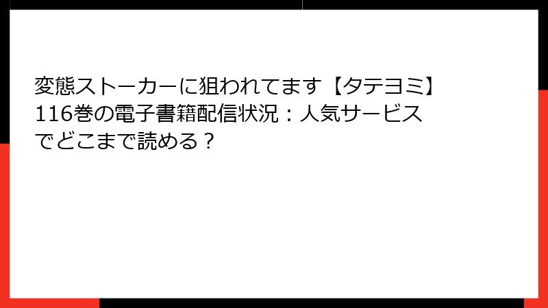 変態ストーカーに狙われてます【タテヨミ】116巻の電子書籍配信状況：人気サービスでどこまで読める？