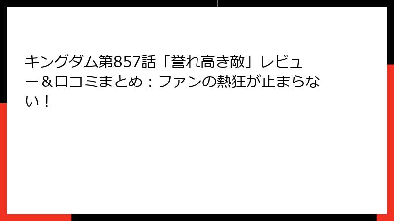 キングダム第857話「誉れ高き敵」レビュー＆口コミまとめ：ファンの熱狂が止まらない！