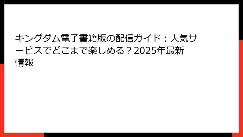 キングダム電子書籍版の配信ガイド：人気サービスでどこまで楽しめる？2025年最新情報