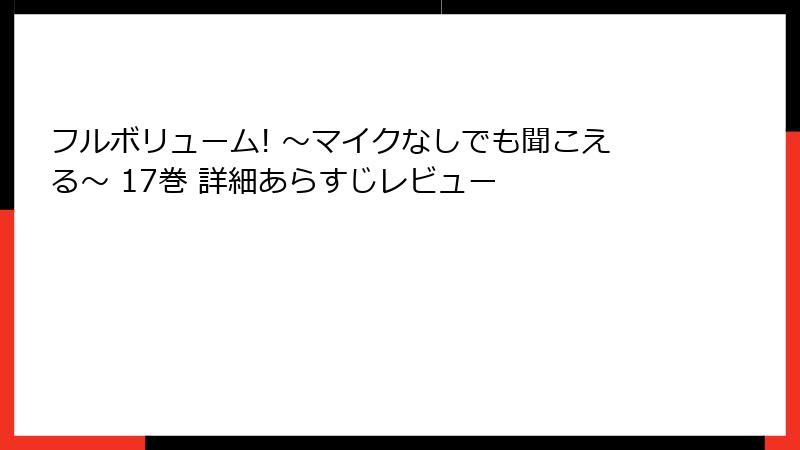 フルボリューム! ～マイクなしでも聞こえる～ 17巻 詳細あらすじレビュー