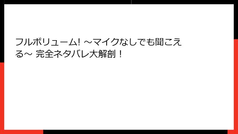 フルボリューム! ～マイクなしでも聞こえる～ 完全ネタバレ大解剖！